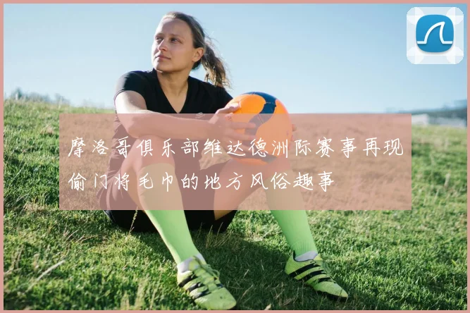 摩洛哥俱乐部维达德洲际赛事再现偷门将毛巾的地方风俗趣事