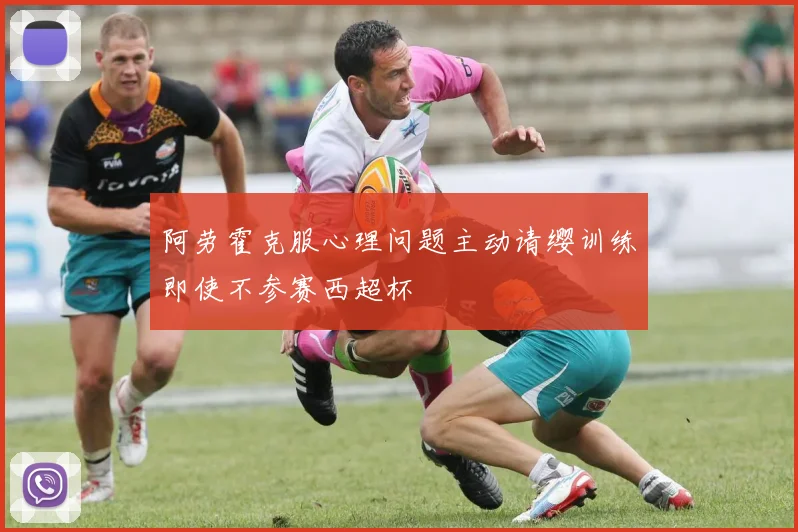 阿劳霍克服心理问题主动请缨训练即使不参赛西超杯