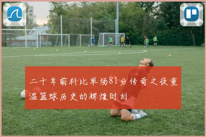 二十年前科比单场81分传奇之夜重温篮球历史的辉煌时刻
