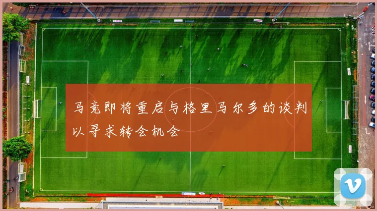 马竞即将重启与格里马尔多的谈判以寻求转会机会