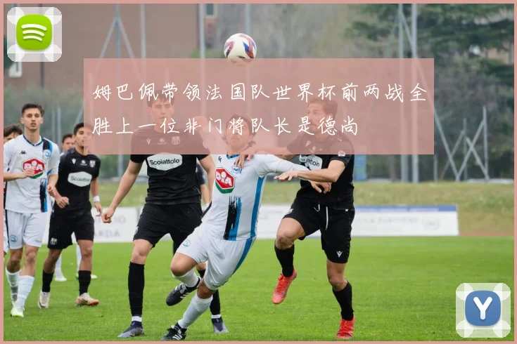 姆巴佩带领法国队世界杯前两战全胜上一位非门将队长是德尚