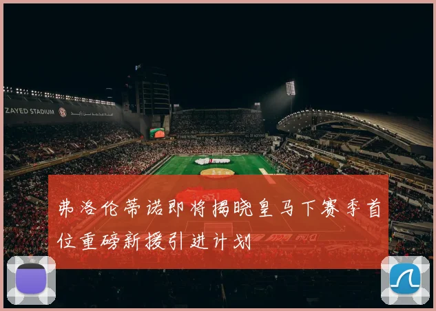 弗洛伦蒂诺即将揭晓皇马下赛季首位重磅新援引进计划