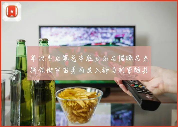 单次季后赛总净胜分排名揭晓尼克斯领衔宇宙勇两度入榜马刺紧随其后
