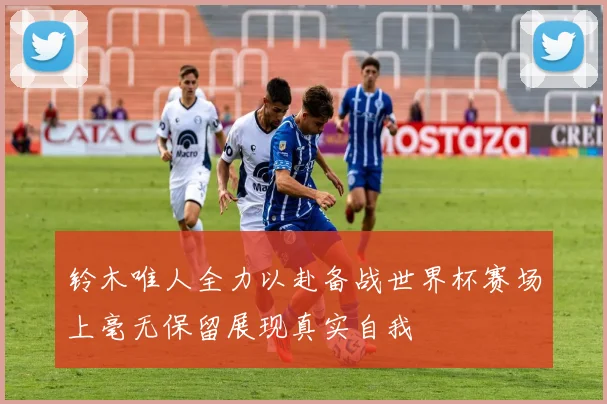 铃木唯人全力以赴备战世界杯赛场上毫无保留展现真实自我