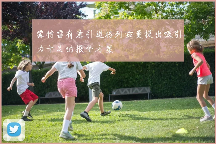 蒙特雷有意引进格列兹曼提出吸引力十足的报价方案