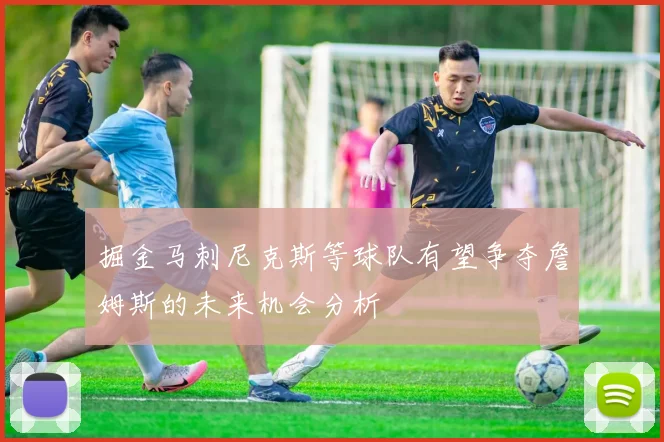 掘金马刺尼克斯等球队有望争夺詹姆斯的未来机会分析