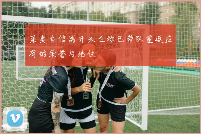 莱奥自信离开米兰称已带队重返应有的荣誉与地位