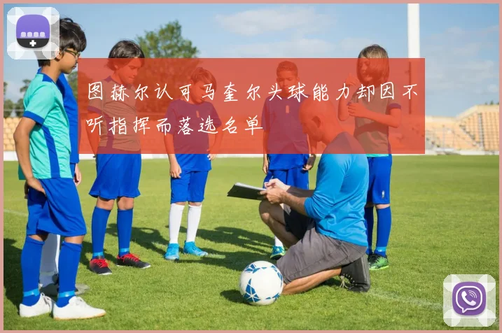 图赫尔认可马奎尔头球能力却因不听指挥而落选名单
