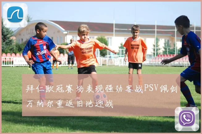拜仁欧冠赛场表现强劲客战PSV佩剑万纳尔重返旧地迎战