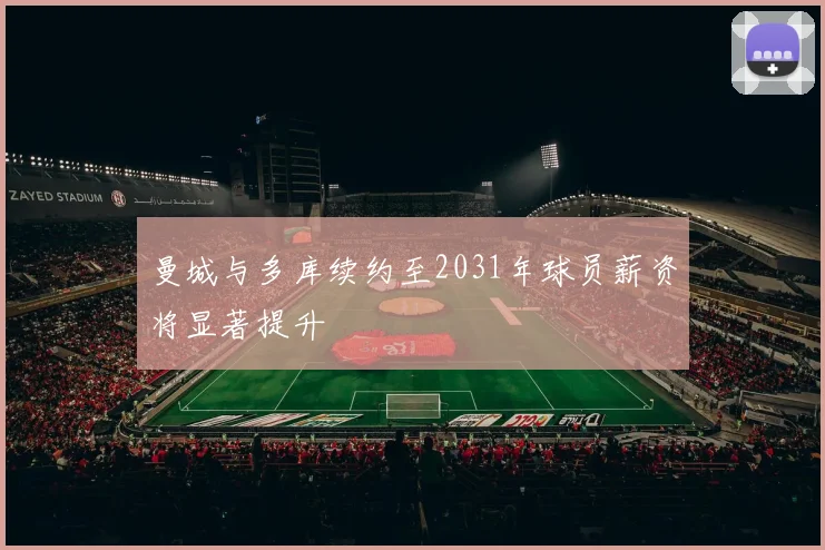 曼城与多库续约至2031年球员薪资将显著提升