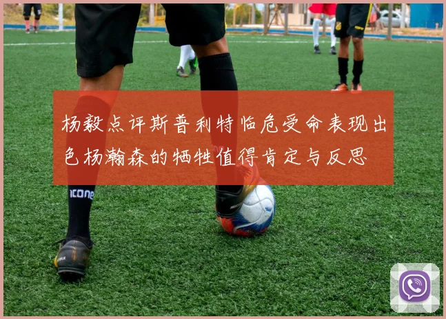 杨毅点评斯普利特临危受命表现出色杨瀚森的牺牲值得肯定与反思