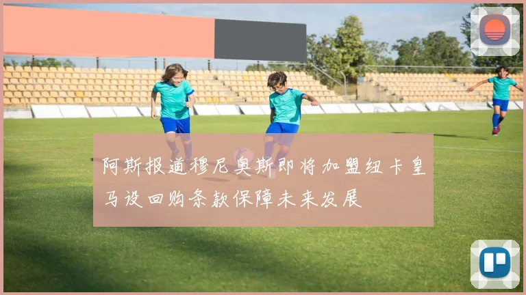 阿斯报道穆尼奥斯即将加盟纽卡皇马设回购条款保障未来发展