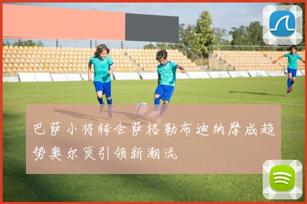 巴萨小将转会萨格勒布迪纳摩成趋势奥尔莫引领新潮流