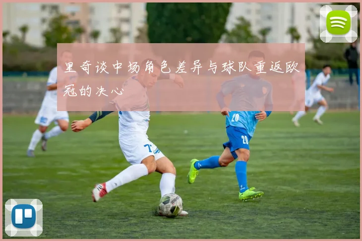 里奇谈中场角色差异与球队重返欧冠的决心
