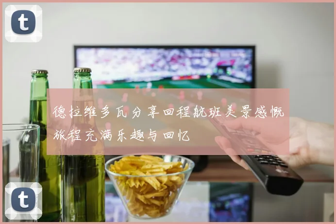 德拉维多瓦分享回程航班美景感慨旅程充满乐趣与回忆