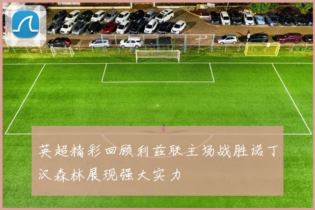英超精彩回顾利兹联主场战胜诺丁汉森林展现强大实力
