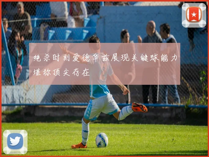 绝杀时刻爱德华兹展现关键球能力堪称顶尖存在