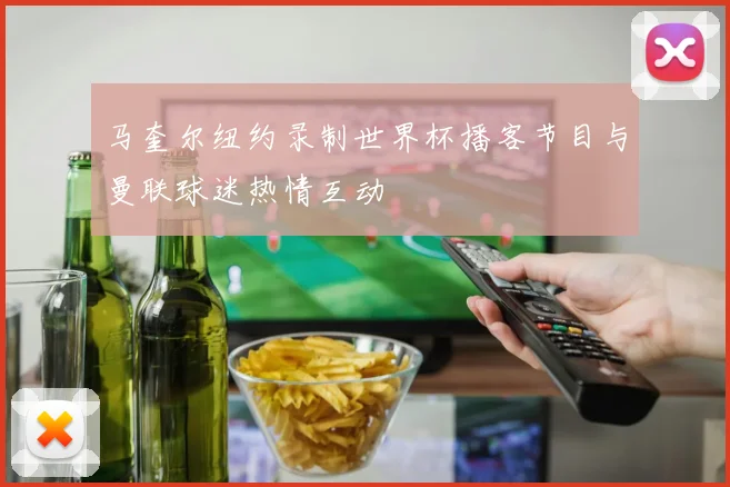 马奎尔纽约录制世界杯播客节目与曼联球迷热情互动