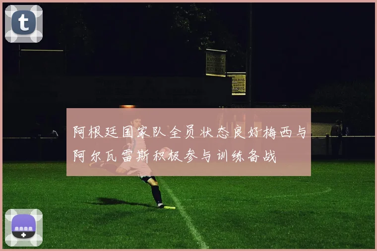 阿根廷国家队全员状态良好梅西与阿尔瓦雷斯积极参与训练备战