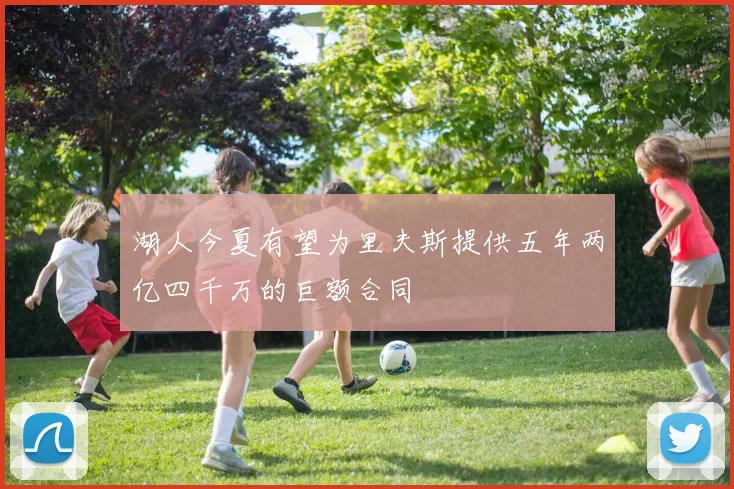 湖人今夏有望为里夫斯提供五年两亿四千万的巨额合同