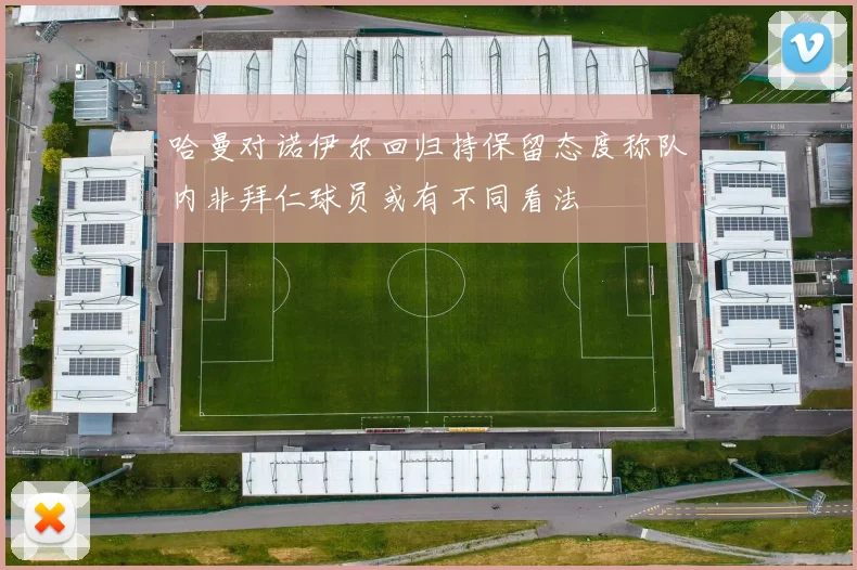 哈曼对诺伊尔回归持保留态度称队内非拜仁球员或有不同看法