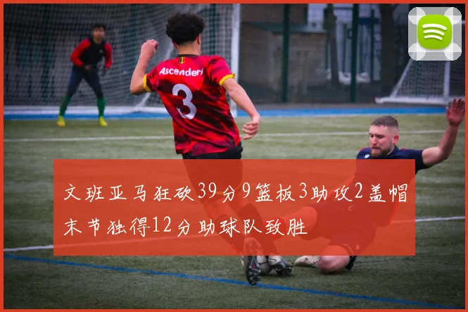 文班亚马狂砍39分9篮板3助攻2盖帽末节独得12分助球队致胜