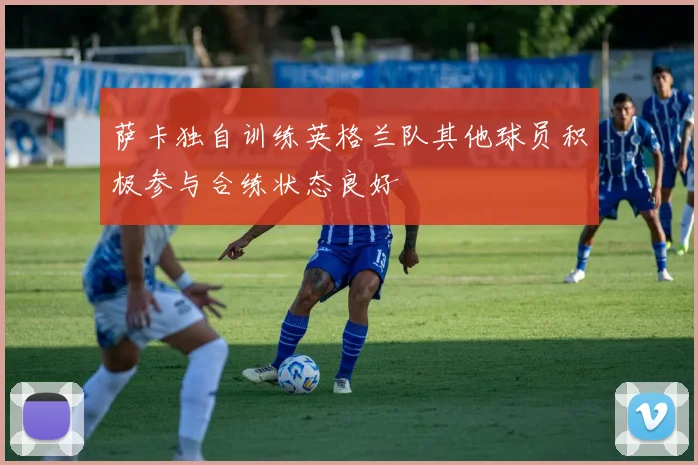 萨卡独自训练英格兰队其他球员积极参与合练状态良好