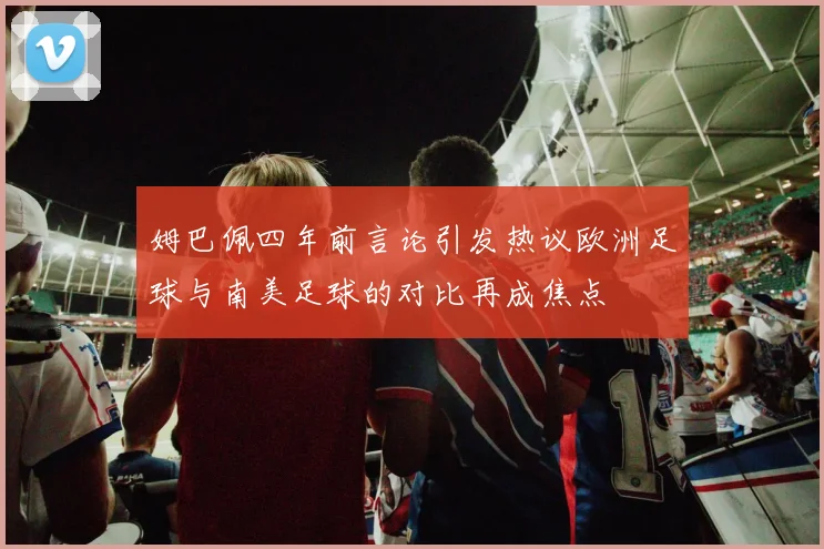 姆巴佩四年前言论引发热议欧洲足球与南美足球的对比再成焦点