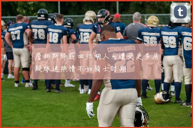 詹姆斯降薪回归湖人或遭受更多质疑球迷热情不如骑士时期