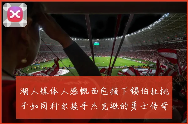 湖人媒体人感慨面包摘下锡伯杜桃子如同科尔接手杰克逊的勇士传奇